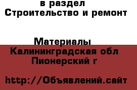  в раздел : Строительство и ремонт » Материалы . Калининградская обл.,Пионерский г.